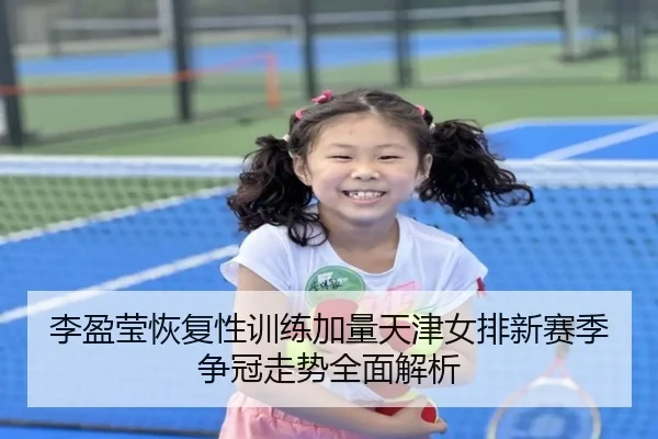李盈莹恢复性训练加量天津女排新赛季争冠走势全面解析